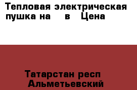 Тепловая электрическая пушка на 380в › Цена ­ 15 000 - Татарстан респ., Альметьевский р-н Электро-Техника » Другое   . Татарстан респ.